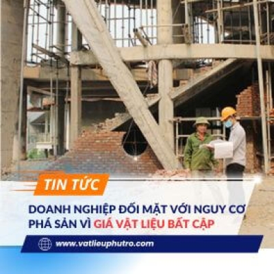 DOANH NGHIỆP ĐỐI MẶT VỚI NGUY CƠ PHÁ SẢN VÌ GIÁ VẬT LIỆU BẤT CẬP