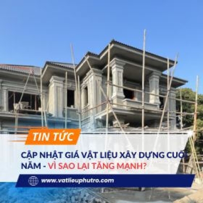 CẬP NHẬT GIÁ VẬT LIỆU XÂY DỰNG CUỐI NĂM - VÌ SAO LẠI TĂNG MẠNH?