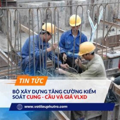 BỘ XÂY DỰNG TĂNG CƯỜNG KIỂM SOÁT CUNG CẦU VÀ GIÁ VẬT LIỆU XÂY DỰNG